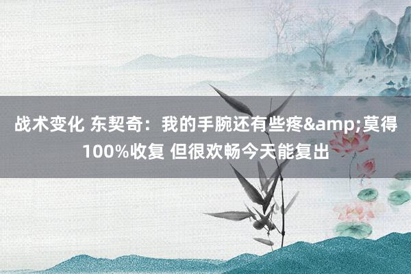 战术变化 东契奇：我的手腕还有些疼&莫得100%收复 但很欢畅今天能复出