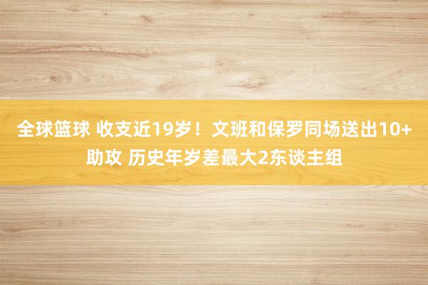 全球篮球 收支近19岁！文班和保罗同场送出10+助攻 历史年岁差最大2东谈主组