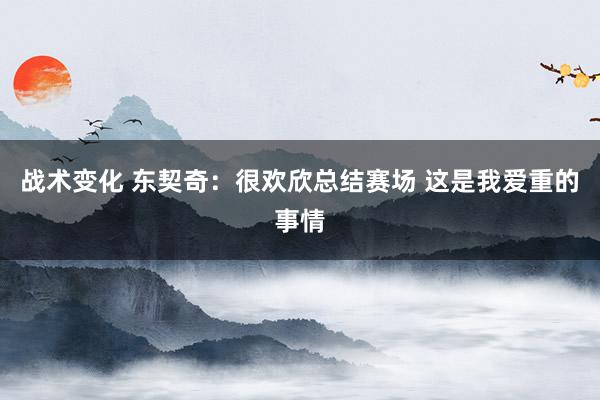 战术变化 东契奇：很欢欣总结赛场 这是我爱重的事情