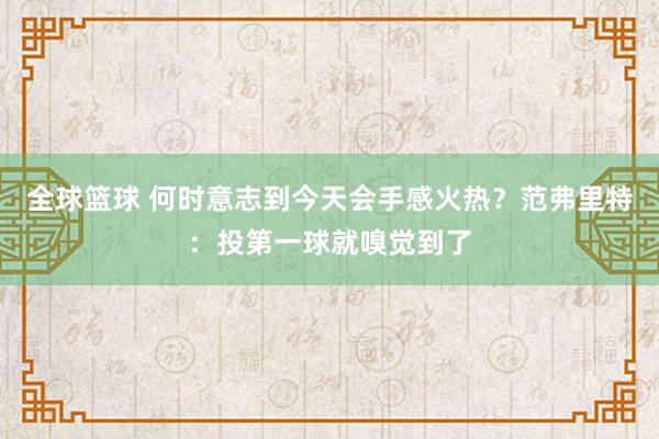 全球篮球 何时意志到今天会手感火热？范弗里特：投第一球就嗅觉到了