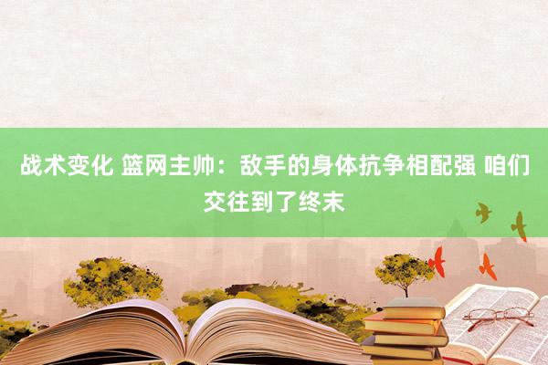 战术变化 篮网主帅：敌手的身体抗争相配强 咱们交往到了终末