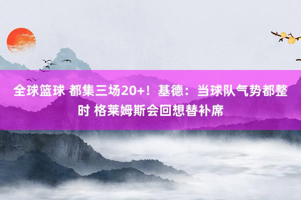 全球篮球 都集三场20+！基德：当球队气势都整时 格莱姆斯会回想替补席