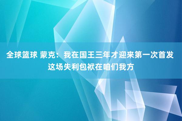 全球篮球 蒙克：我在国王三年才迎来第一次首发 这场失利包袱在咱们我方