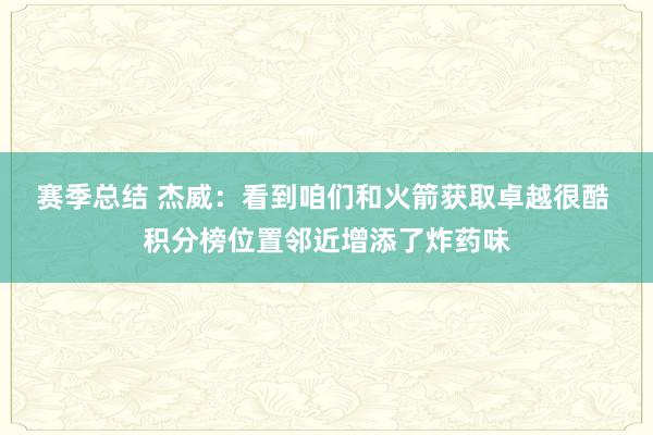 赛季总结 杰威：看到咱们和火箭获取卓越很酷 积分榜位置邻近增添了炸药味