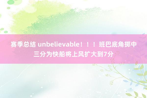 赛季总结 unbelievable！！！班巴底角掷中三分为快船将上风扩大到7分