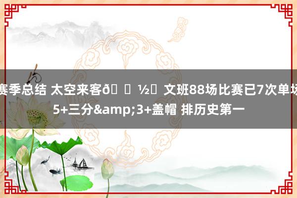 赛季总结 太空来客👽️文班88场比赛已7次单场5+三分&3+盖帽 排历史第一