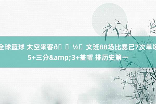 全球篮球 太空来客👽️文班88场比赛已7次单场5+三分&3+盖帽 排历史第一