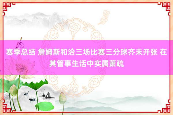 赛季总结 詹姆斯和洽三场比赛三分球齐未开张 在其管事生活中实属萧疏