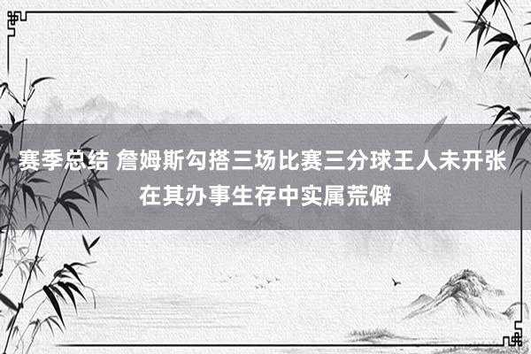 赛季总结 詹姆斯勾搭三场比赛三分球王人未开张 在其办事生存中实属荒僻