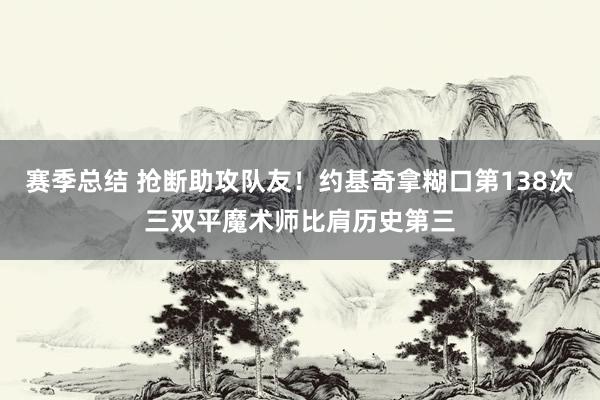 赛季总结 抢断助攻队友！约基奇拿糊口第138次三双平魔术师比肩历史第三