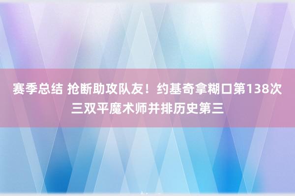 赛季总结 抢断助攻队友！约基奇拿糊口第138次三双平魔术师并排历史第三