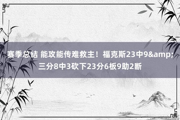 赛季总结 能攻能传难救主！福克斯23中9&三分8中3砍下23分6板9助2断