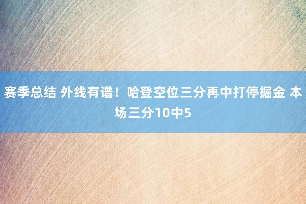 赛季总结 外线有谱！哈登空位三分再中打停掘金 本场三分10中5