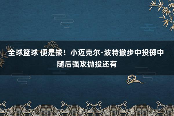 全球篮球 便是拔！小迈克尔-波特撤步中投掷中 随后强攻抛投还有