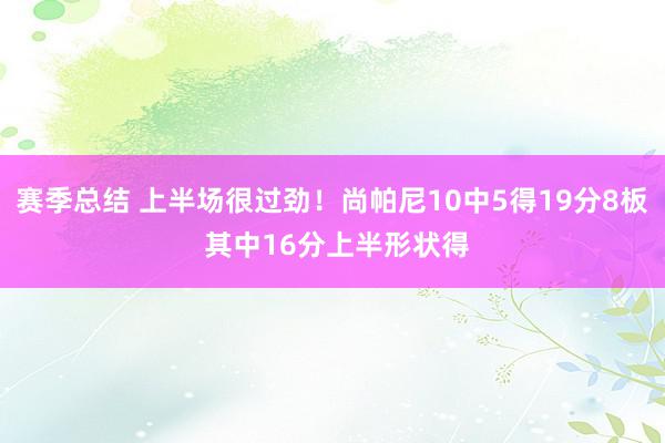 赛季总结 上半场很过劲！尚帕尼10中5得19分8板 其中16分上半形状得