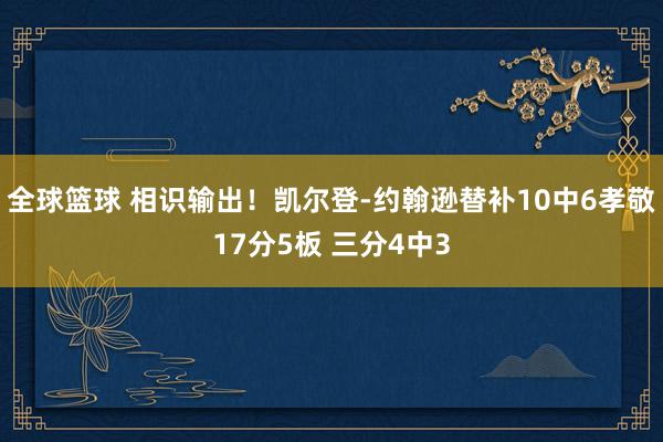 全球篮球 相识输出！凯尔登-约翰逊替补10中6孝敬17分5板 三分4中3