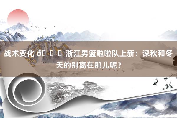 战术变化 😍浙江男篮啦啦队上新：深秋和冬天的别离在那儿呢？