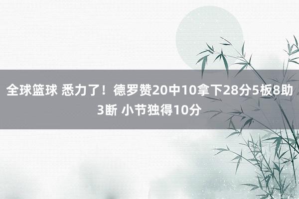 全球篮球 悉力了！德罗赞20中10拿下28分5板8助3断 小节独得10分