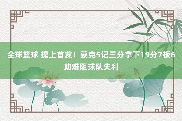 全球篮球 提上首发！蒙克5记三分拿下19分7板6助难阻球队失利