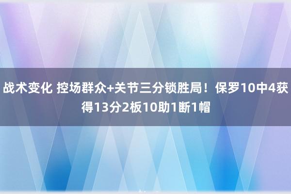 战术变化 控场群众+关节三分锁胜局！保罗10中4获得13分2板10助1断1帽