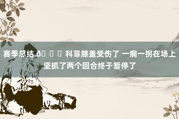 赛季总结 😐科菲膝盖受伤了 一瘸一拐在场上坚抓了两个回合终于暂停了