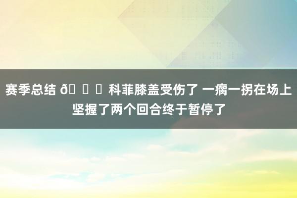 赛季总结 😐科菲膝盖受伤了 一瘸一拐在场上坚握了两个回合终于暂停了