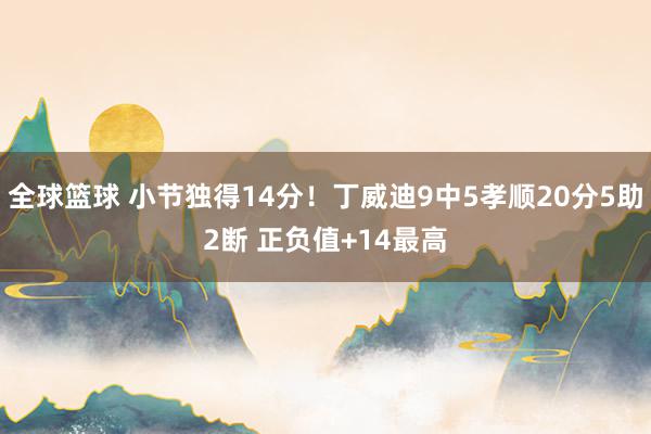 全球篮球 小节独得14分！丁威迪9中5孝顺20分5助2断 正负值+14最高