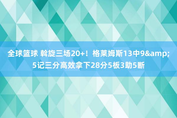 全球篮球 斡旋三场20+！格莱姆斯13中9&5记三分高效拿下28分5板3助5断