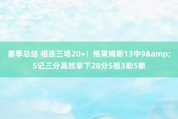 赛季总结 相连三场20+！格莱姆斯13中9&5记三分高效拿下28分5板3助5断