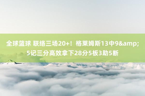 全球篮球 联络三场20+！格莱姆斯13中9&5记三分高效拿下28分5板3助5断