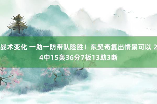 战术变化 一助一防带队险胜！东契奇复出情景可以 24中15轰36分7板13助3断