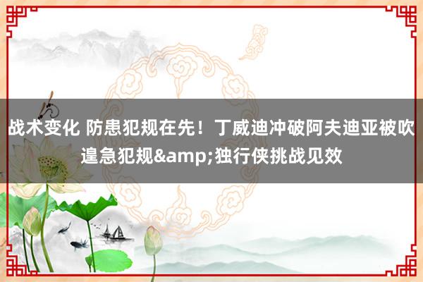 战术变化 防患犯规在先！丁威迪冲破阿夫迪亚被吹遑急犯规&独行侠挑战见效