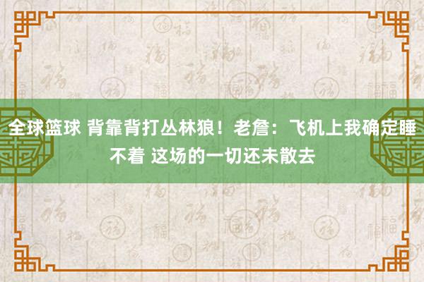 全球篮球 背靠背打丛林狼！老詹：飞机上我确定睡不着 这场的一切还未散去