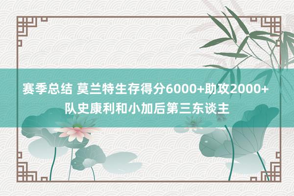 赛季总结 莫兰特生存得分6000+助攻2000+ 队史康利和小加后第三东谈主