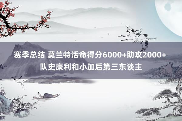 赛季总结 莫兰特活命得分6000+助攻2000+ 队史康利和小加后第三东谈主