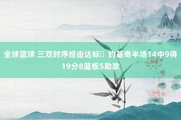 全球篮球 三双时序经由达标✔约基奇半场14中9得19分8篮板5助攻