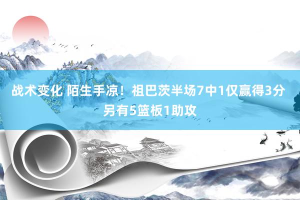 战术变化 陌生手凉！祖巴茨半场7中1仅赢得3分 另有5篮板1助攻