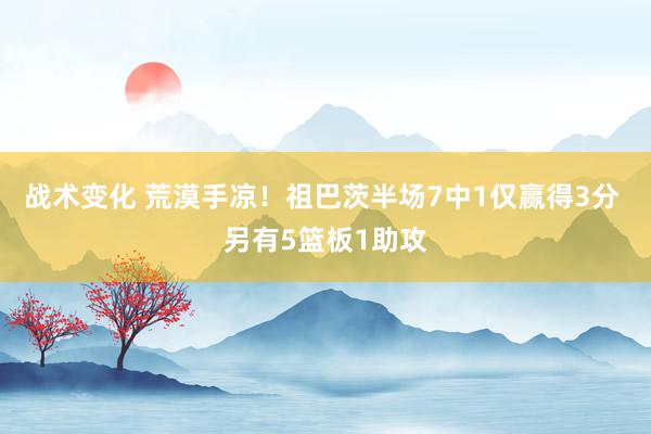 战术变化 荒漠手凉！祖巴茨半场7中1仅赢得3分 另有5篮板1助攻