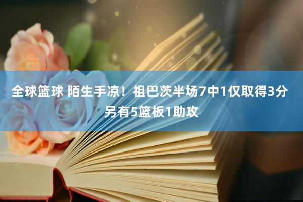 全球篮球 陌生手凉！祖巴茨半场7中1仅取得3分 另有5篮板1助攻