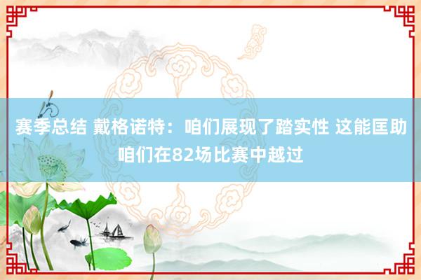 赛季总结 戴格诺特：咱们展现了踏实性 这能匡助咱们在82场比赛中越过