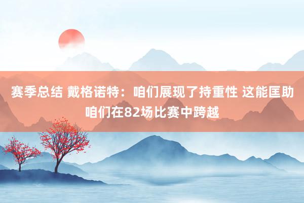 赛季总结 戴格诺特：咱们展现了持重性 这能匡助咱们在82场比赛中跨越