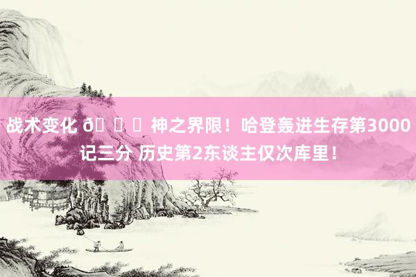 战术变化 😀神之界限！哈登轰进生存第3000记三分 历史第2东谈主仅次库里！