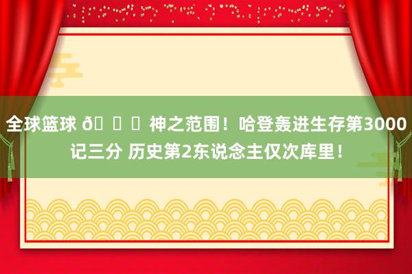 全球篮球 😀神之范围！哈登轰进生存第3000记三分 历史第2东说念主仅次库里！