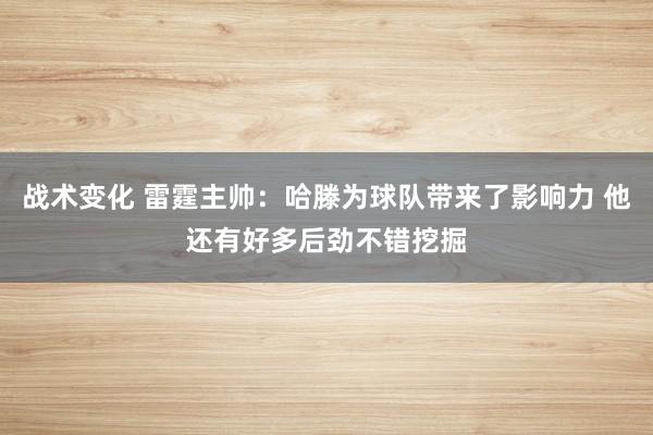 战术变化 雷霆主帅：哈滕为球队带来了影响力 他还有好多后劲不错挖掘