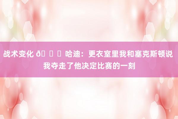 战术变化 😓哈迪：更衣室里我和塞克斯顿说 我夺走了他决定比赛的一刻