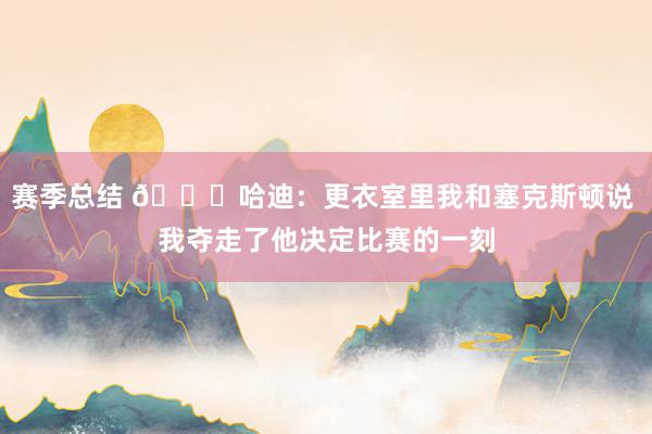 赛季总结 😓哈迪：更衣室里我和塞克斯顿说 我夺走了他决定比赛的一刻