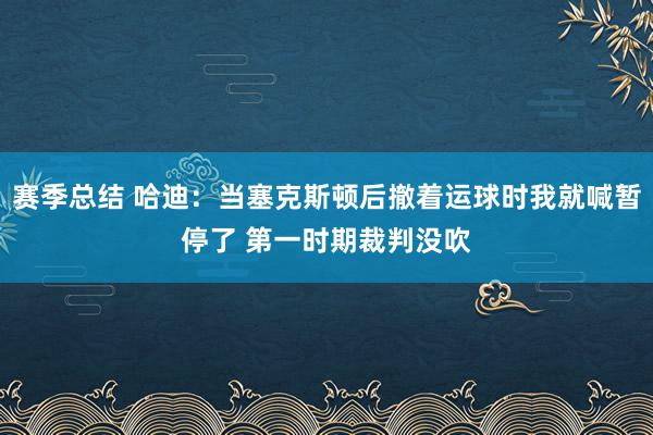 赛季总结 哈迪：当塞克斯顿后撤着运球时我就喊暂停了 第一时期裁判没吹