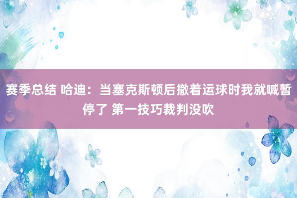 赛季总结 哈迪：当塞克斯顿后撤着运球时我就喊暂停了 第一技巧裁判没吹