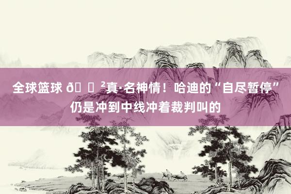 全球篮球 😲真·名神情！哈迪的“自尽暂停”仍是冲到中线冲着裁判叫的