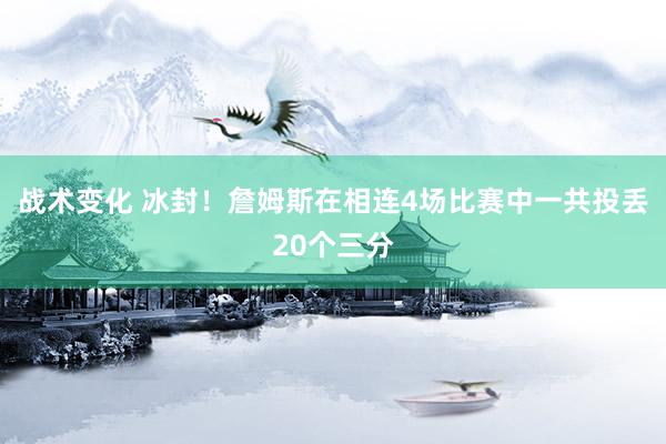 战术变化 冰封！詹姆斯在相连4场比赛中一共投丢20个三分